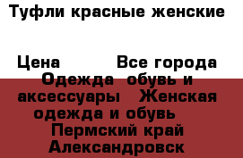 Туфли красные женские › Цена ­ 500 - Все города Одежда, обувь и аксессуары » Женская одежда и обувь   . Пермский край,Александровск г.